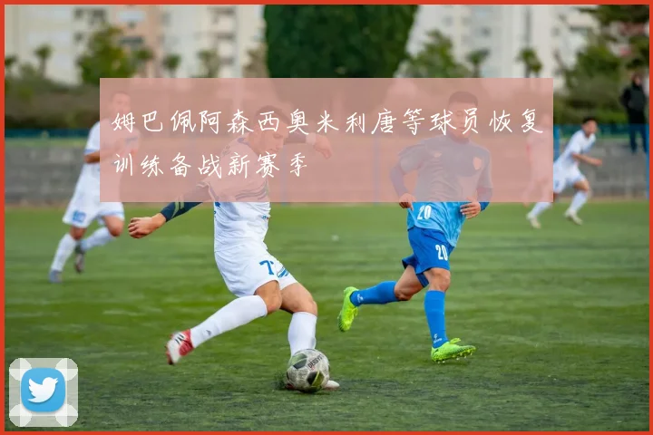 姆巴佩阿森西奥米利唐等球员恢复训练备战新赛季