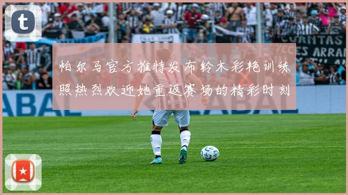 帕尔马官方推特发布铃木彩艳训练照热烈欢迎她重返赛场的精彩时刻