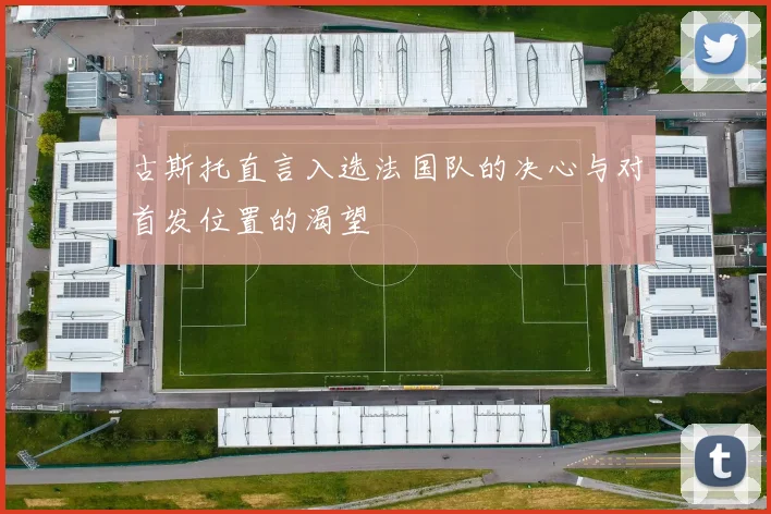 古斯托直言入选法国队的决心与对首发位置的渴望