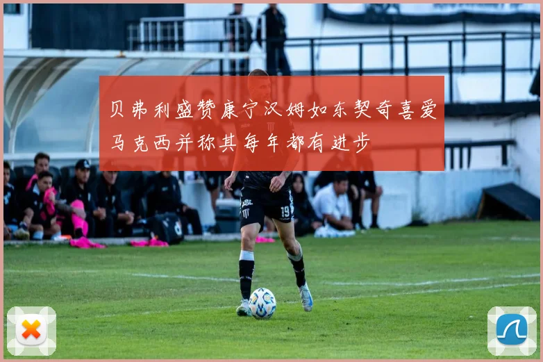 贝弗利盛赞康宁汉姆如东契奇喜爱马克西并称其每年都有进步