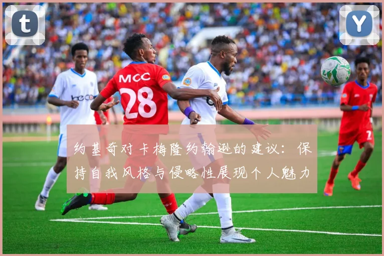 约基奇对卡梅隆约翰逊的建议：保持自我风格与侵略性展现个人魅力