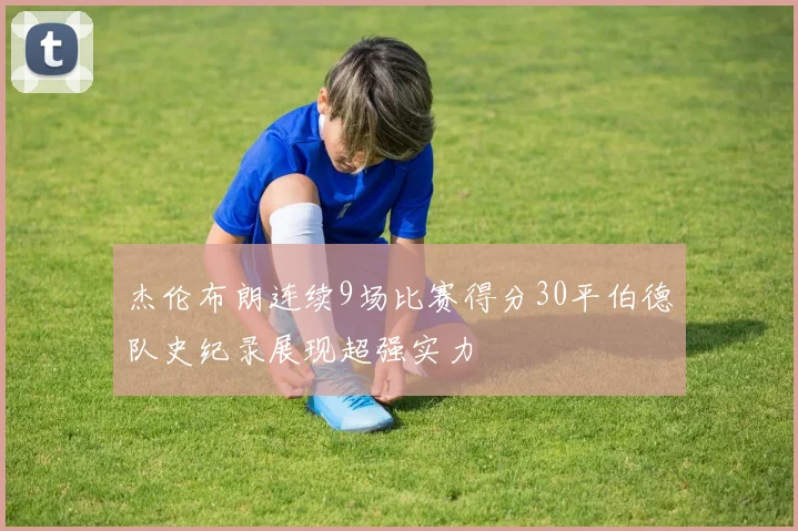 杰伦布朗连续9场比赛得分30平伯德队史纪录展现超强实力