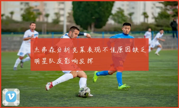 杰弗森分析克莱表现不佳原因缺乏明星队友影响发挥