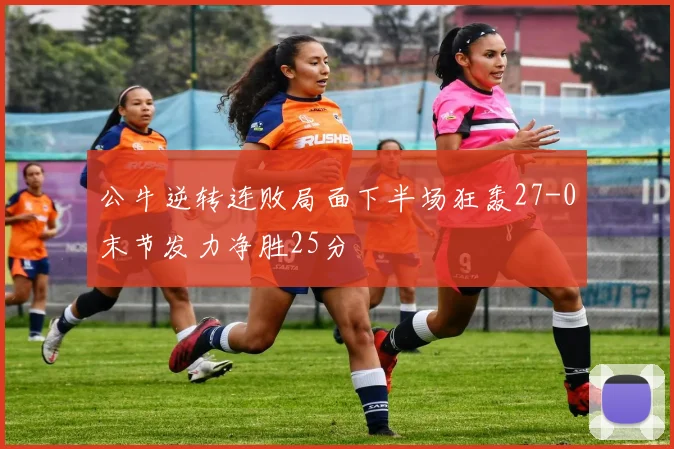 公牛逆转连败局面下半场狂轰27-0末节发力净胜25分