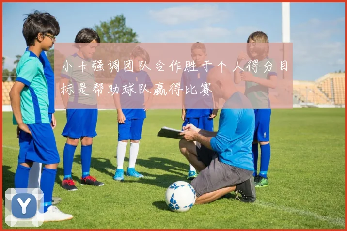 小卡强调团队合作胜于个人得分目标是帮助球队赢得比赛