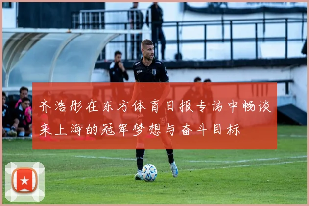 齐浩彤在东方体育日报专访中畅谈来上海的冠军梦想与奋斗目标