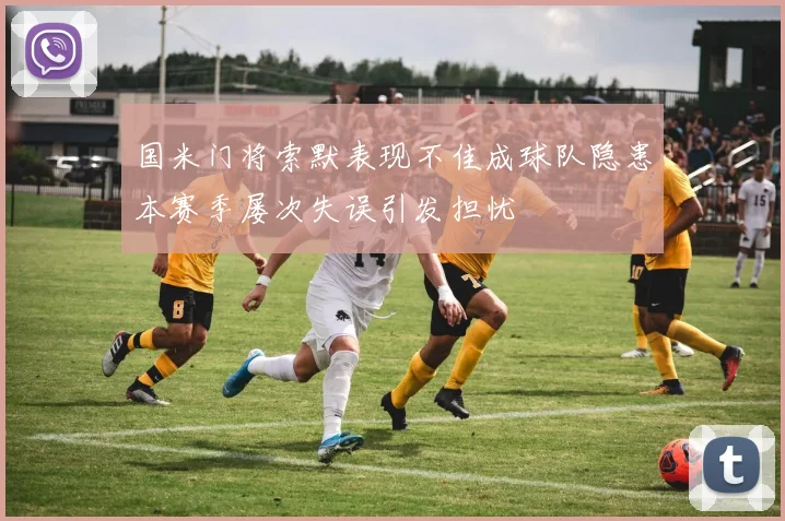 国米门将索默表现不佳成球队隐患本赛季屡次失误引发担忧