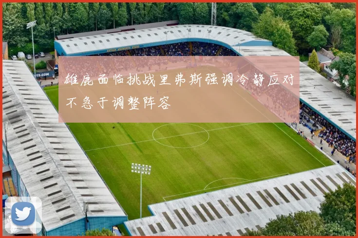 雄鹿面临挑战里弗斯强调冷静应对不急于调整阵容