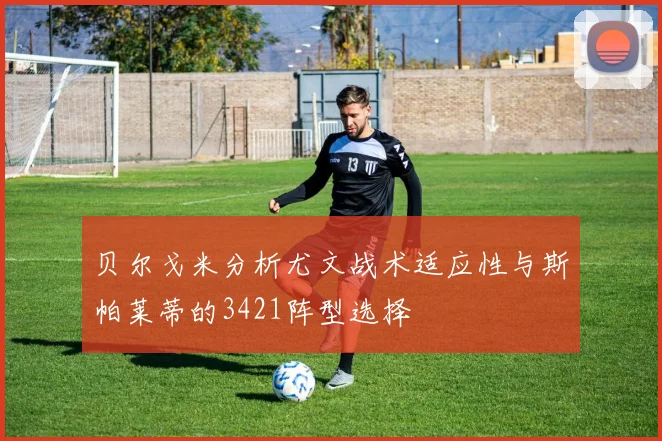 贝尔戈米分析尤文战术适应性与斯帕莱蒂的3421阵型选择