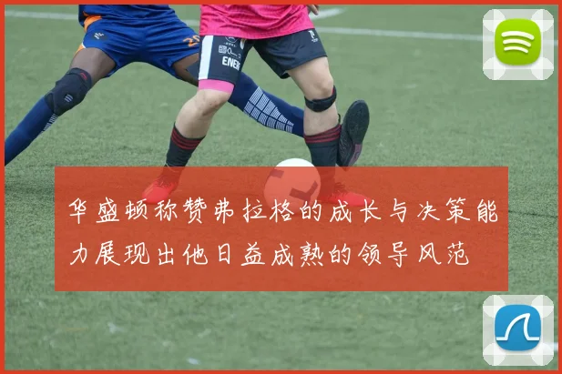 华盛顿称赞弗拉格的成长与决策能力展现出他日益成熟的领导风范