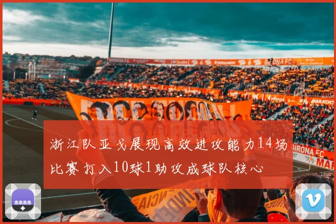 浙江队亚戈展现高效进攻能力14场比赛打入10球1助攻成球队核心
