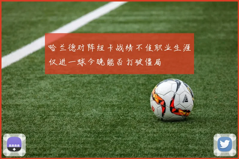 哈兰德对阵纽卡战绩不佳职业生涯仅进一球今晚能否打破僵局