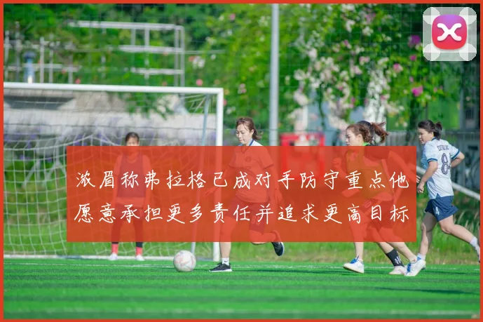 浓眉称弗拉格已成对手防守重点他愿意承担更多责任并追求更高目标
