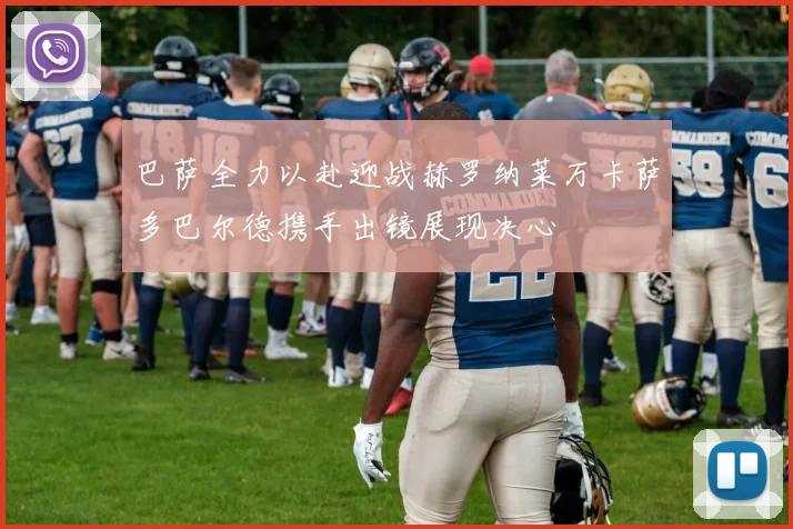 巴萨全力以赴迎战赫罗纳莱万卡萨多巴尔德携手出镜展现决心