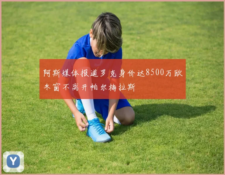 阿斯媒体报道罗克身价达8500万欧冬窗不离开帕尔梅拉斯
