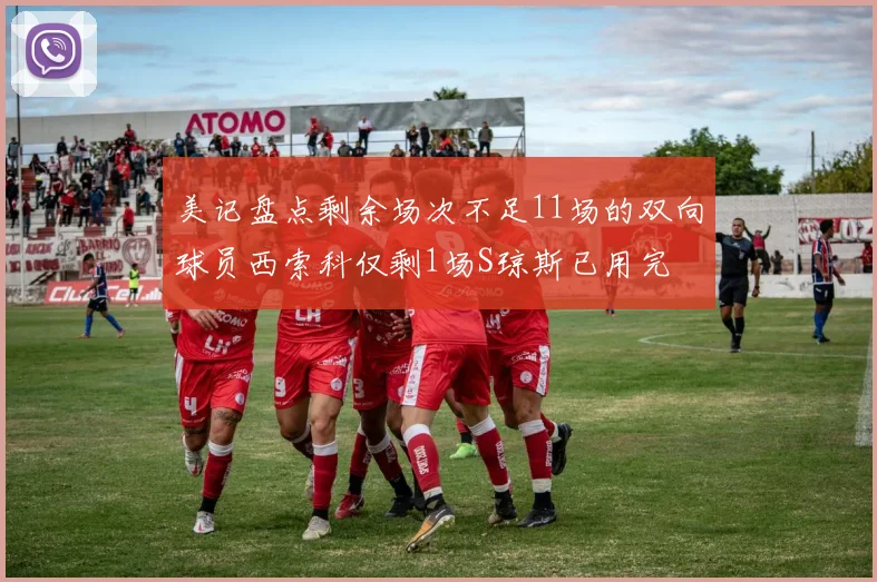 美记盘点剩余场次不足11场的双向球员西索科仅剩1场S琼斯已用完