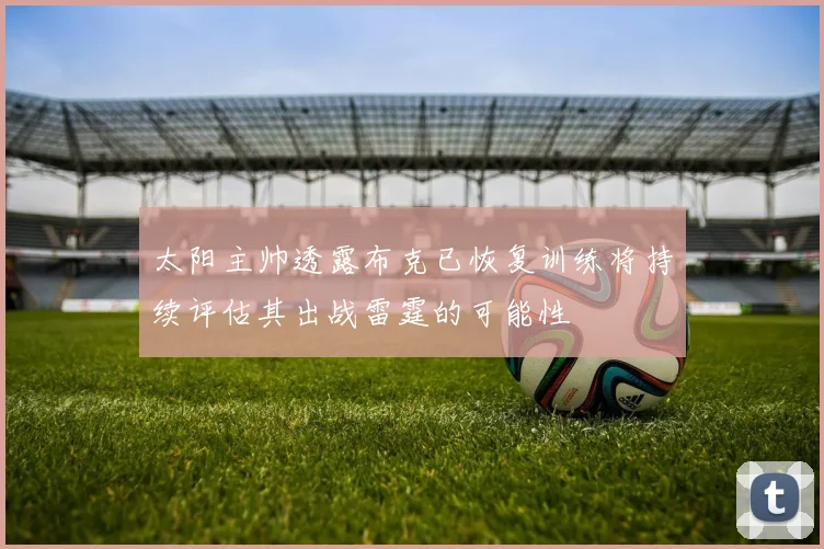 太阳主帅透露布克已恢复训练将持续评估其出战雷霆的可能性