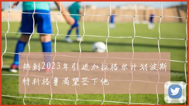 热刺2023年引进加拉格尔计划波斯特科格鲁渴望签下他