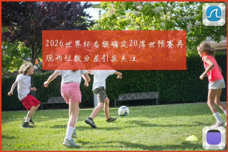 2026世界杯名额确定20席世预赛再现两位数分差引发关注