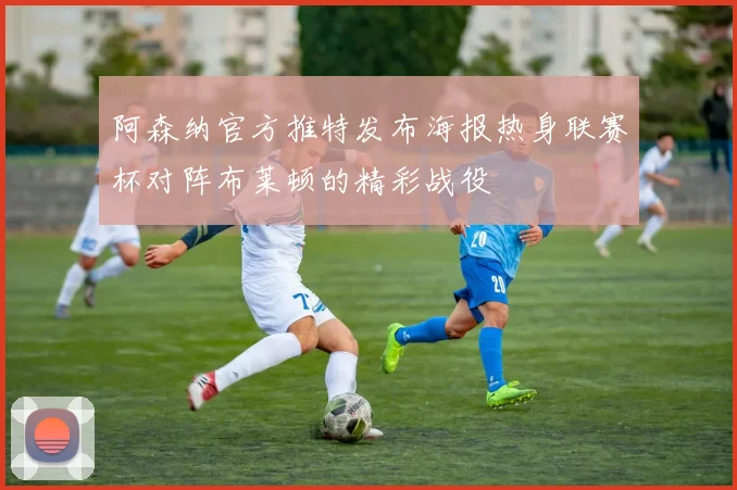 阿森纳官方推特发布海报热身联赛杯对阵布莱顿的精彩战役