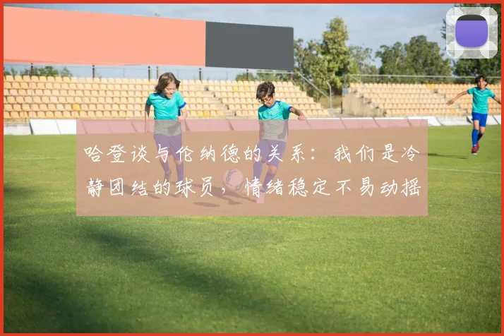哈登谈与伦纳德的关系：我们是冷静团结的球员，情绪稳定不易动摇