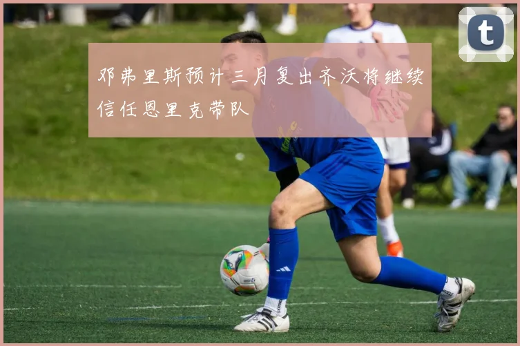 邓弗里斯预计三月复出齐沃将继续信任恩里克带队