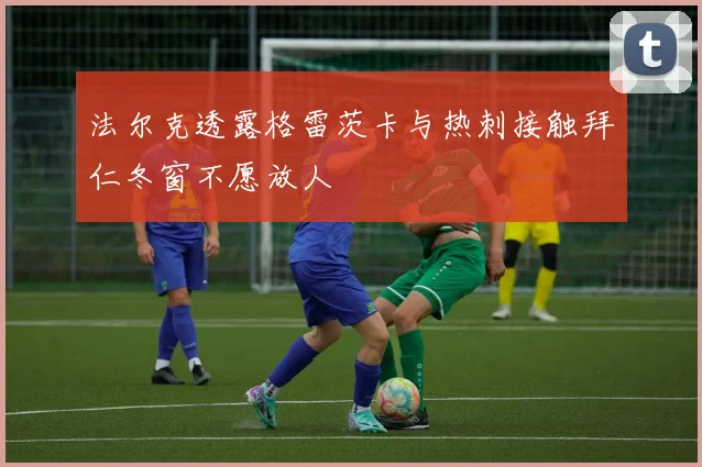 法尔克透露格雷茨卡与热刺接触拜仁冬窗不愿放人