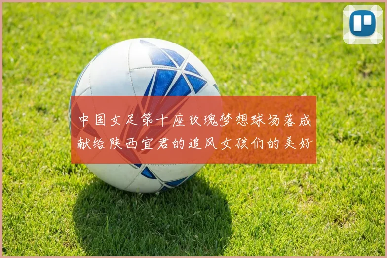 中国女足第十座玫瑰梦想球场落成献给陕西宜君的追风女孩们的美好祝福