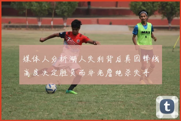 媒体人分析湖人失利背后真因锋线高度决定胜负而非老詹绝杀失手
