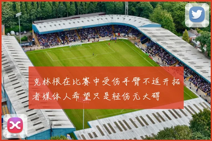 克林根在比赛中受伤手臂不适开拓者媒体人希望只是轻伤无大碍