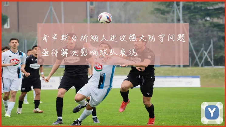 考辛斯分析湖人进攻强大防守问题亟待解决影响球队表现