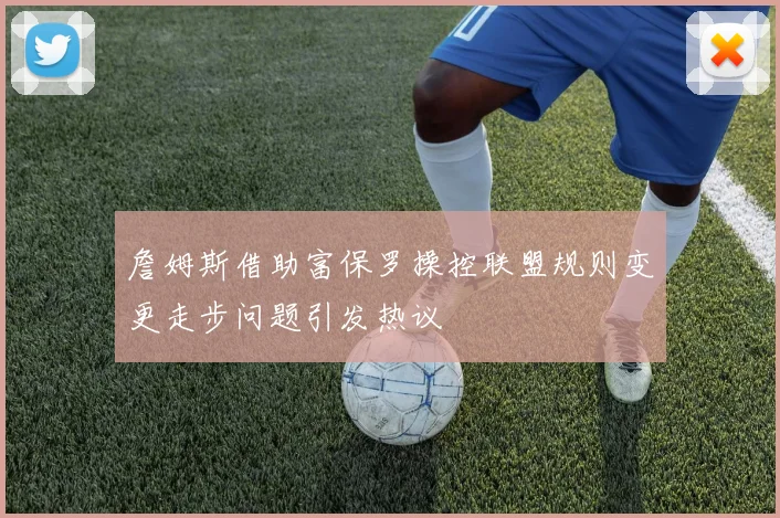 詹姆斯借助富保罗操控联盟规则变更走步问题引发热议