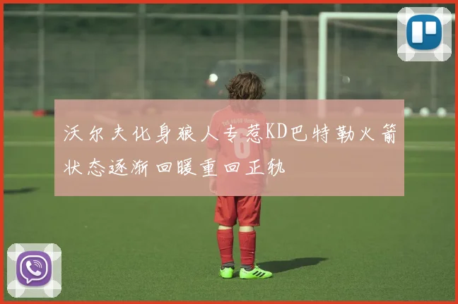 沃尔夫化身狼人专惹KD巴特勒火箭状态逐渐回暖重回正轨