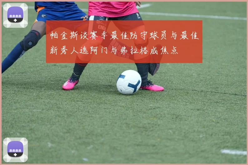 帕金斯谈赛季最佳防守球员与最佳新秀人选阿门与弗拉格成焦点