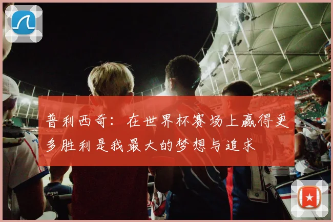 普利西奇：在世界杯赛场上赢得更多胜利是我最大的梦想与追求