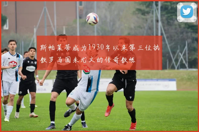 斯帕莱蒂成为1930年以来第三位执教罗马国米尤文的传奇教练