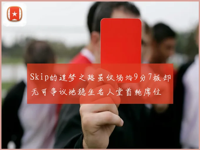 Skip的追梦之路虽仅场均9分7板却无可争议地稳坐名人堂首轮席位