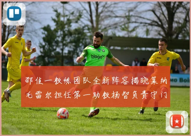邵佳一教练团队全新阵容揭晓莱纳毛雷尔担任第一助教杨智负责守门员训练