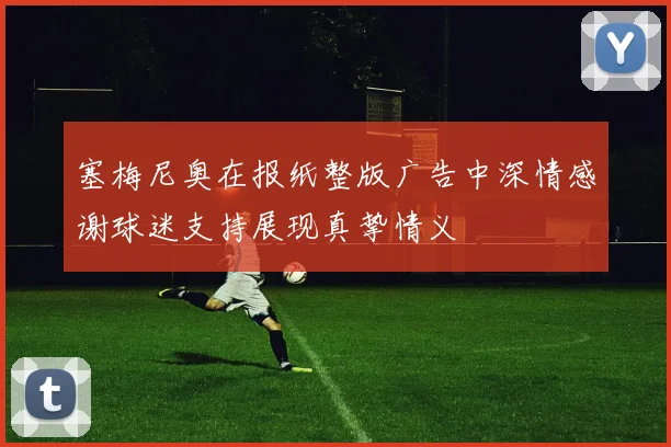 塞梅尼奥在报纸整版广告中深情感谢球迷支持展现真挚情义