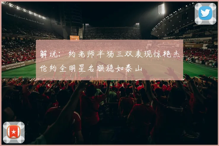 解说：约老师半场三双表现惊艳杰伦约全明星名额稳如泰山