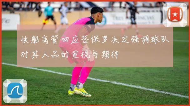 快船高管回应签保罗决定强调球队对其人品的重视与期待