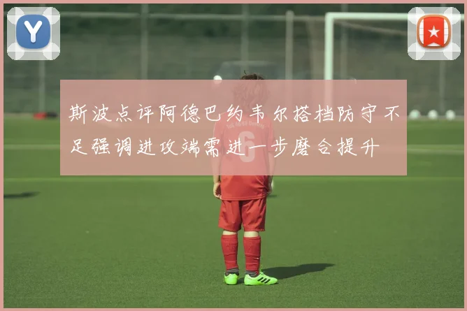 斯波点评阿德巴约韦尔搭档防守不足强调进攻端需进一步磨合提升
