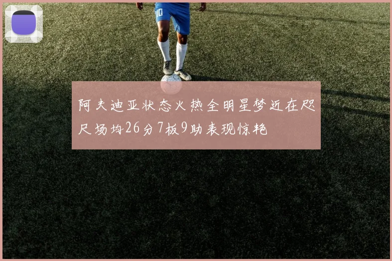 阿夫迪亚状态火热全明星梦近在咫尺场均26分7板9助表现惊艳